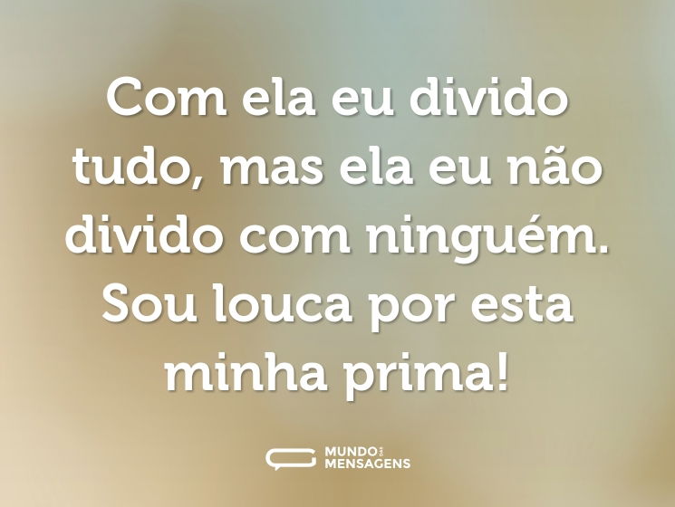 Com ela eu divido tudo, mas ela eu não divido com ninguém. Sou louca por esta minha prima!