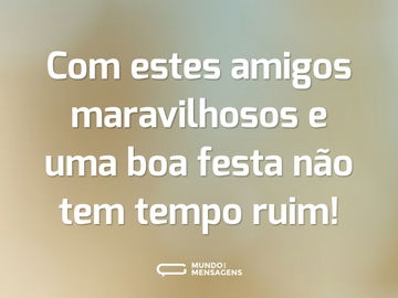 Com estes amigos maravilhosos e uma boa festa não tem tempo ruim!