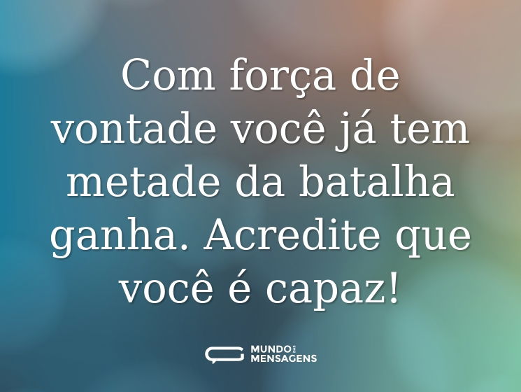 Com força de vontade você já tem metade da batalha ganha. Acredite que você é capaz!