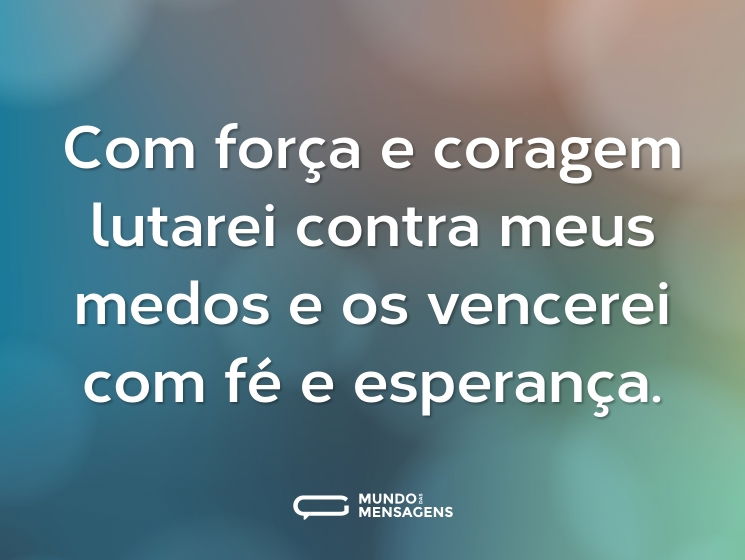 Com força e coragem lutarei contra meus medos e os vencerei com fé e esperança.