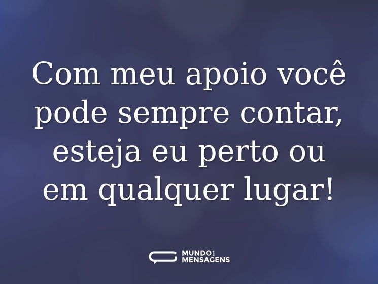 Com meu apoio você pode sempre contar, esteja eu perto ou em qualquer lugar!