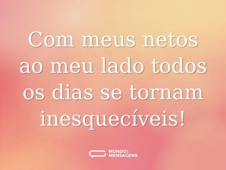 Com meus netos ao meu lado todos os dias se tornam inesquecíveis!
