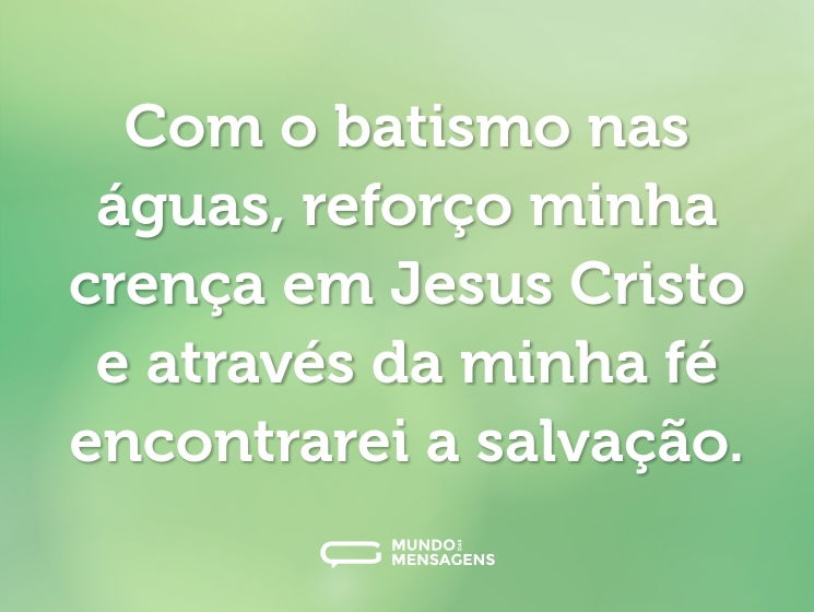 Com o batismo nas águas, reforço minha crença em Jesus Cristo e através da minha fé encontrarei a salvação.