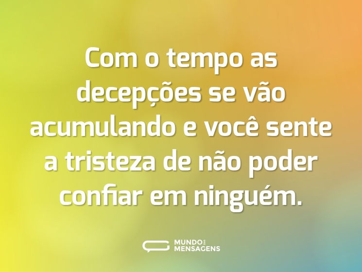 Com o tempo as decepções se vão acumulando e você sente a tristeza de não poder confiar em ninguém.