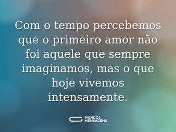 Com o tempo percebemos que o primeiro amor não foi aquele que sempre imaginamos, mas o que hoje vivemos intensamente.