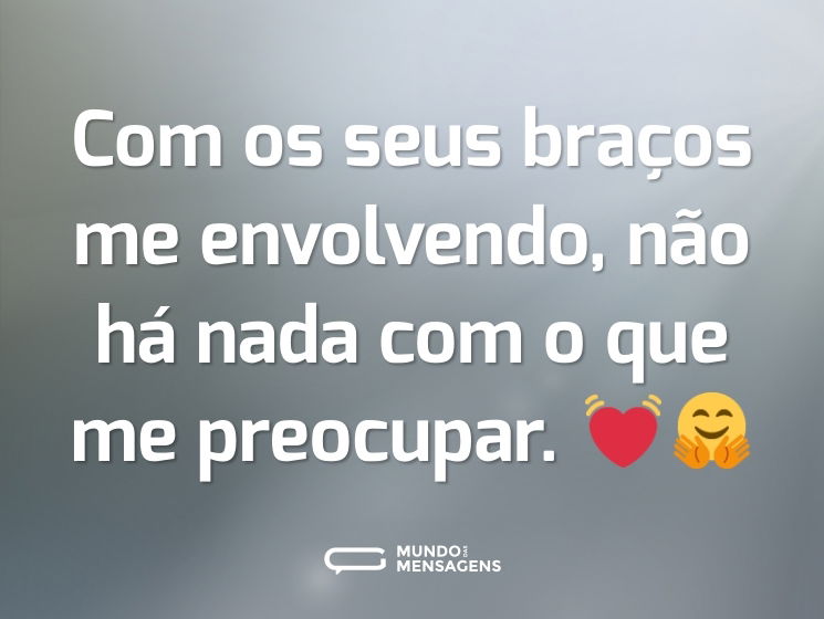 Com os seus braços me envolvendo, não há nada com o que me preocupar. 💓🤗