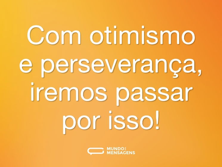 Com otimismo e perseverança, iremos passar por isso!
