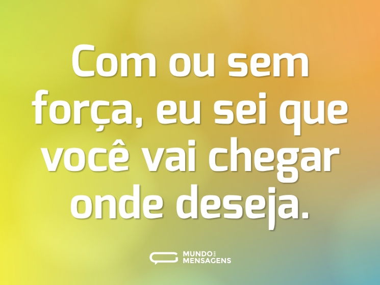 Com ou sem força, eu sei que você vai chegar onde deseja.