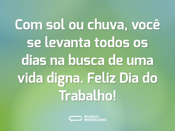 Com sol ou chuva, você se levanta todos os dias na busca de uma vida digna. Feliz Dia do Trabalho!
