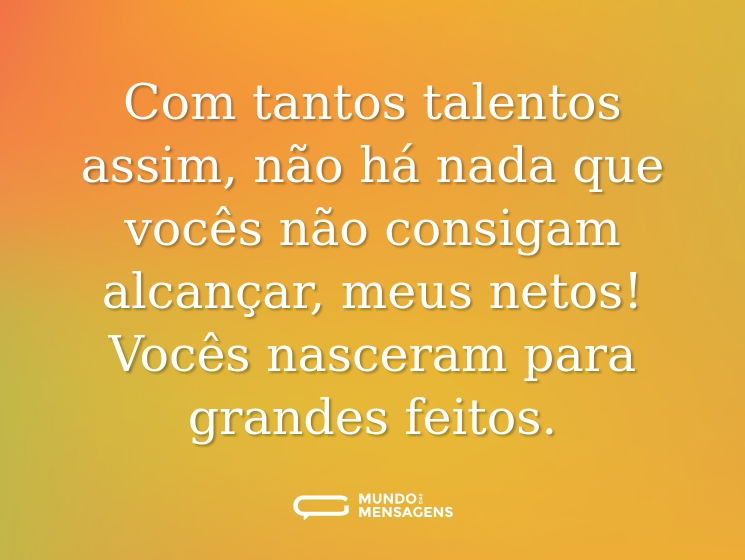 Com tantos talentos assim, não há nada que vocês não consigam alcançar, meus netos! Vocês nasceram para grandes feitos.