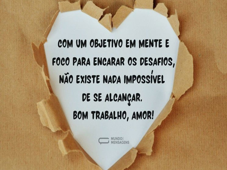 Com um objetivo em mente e foco para encarar os desafios, não existe nada impossível de se alcançar. Bom trabalho, amor!