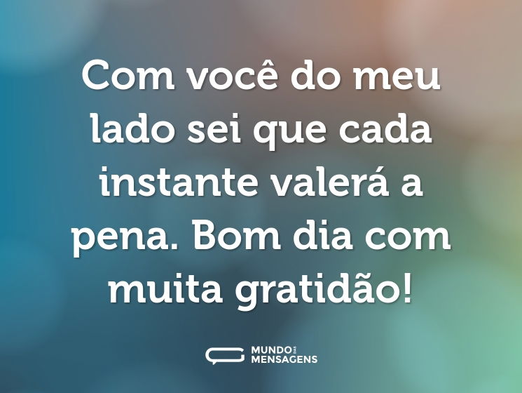 Com você do meu lado sei que cada instante valerá a pena. Bom dia com muita gratidão!