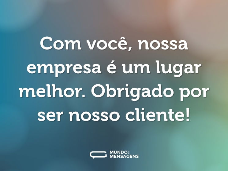 Com você, nossa empresa é um lugar melhor. Obrigado por ser nosso cliente!