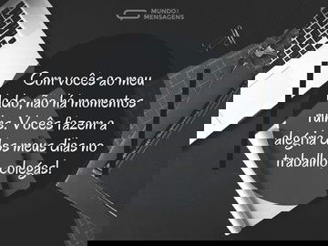 Vocês fazem a minha alegria no trabalho