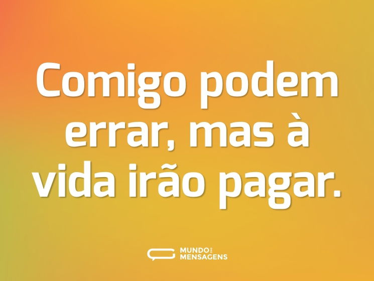 Comigo podem errar, mas à vida irão pagar.