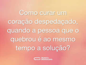 Como curar um coração despedaçado, quando a pessoa que o quebrou é ao mesmo tempo a solução?