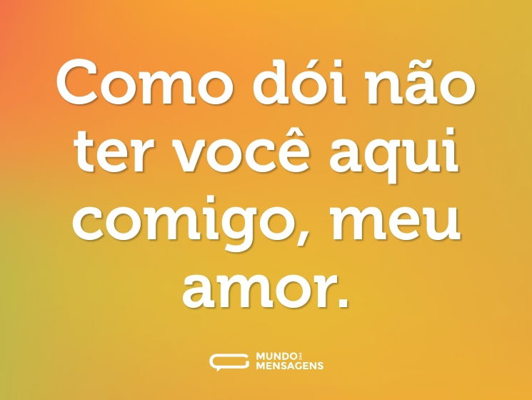 Como dói não ter você aqui comigo, meu amor.