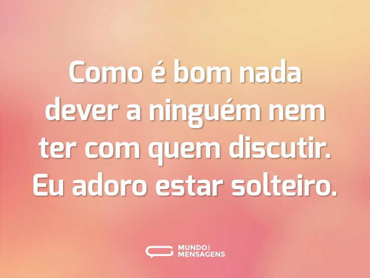 Como é bom nada dever a ninguém nem ter com quem discutir. Eu adoro estar solteiro.