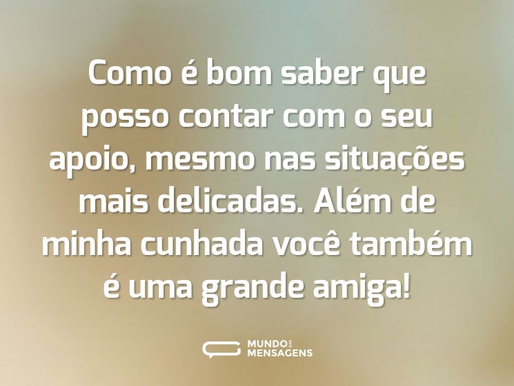 Como é bom saber que posso contar com o seu apoio, mesmo nas situações mais delicadas. Além de minha cunhada você também é uma grande amiga!