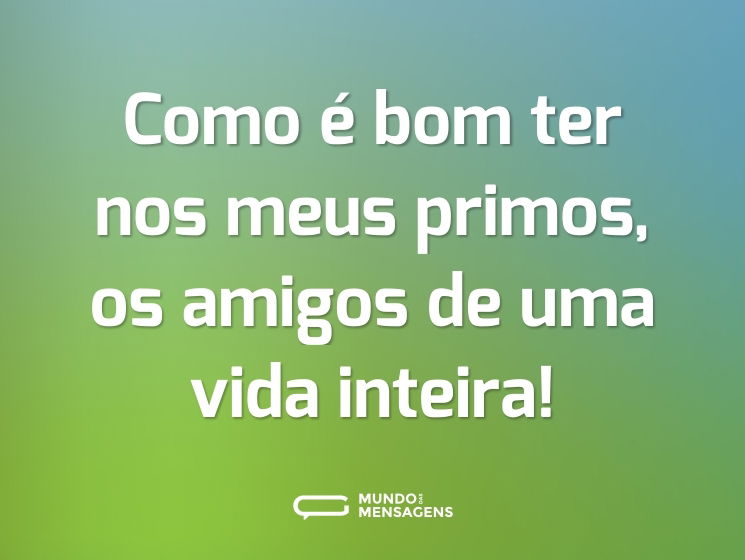 Como é bom ter nos meus primos, os amigos de uma vida inteira!