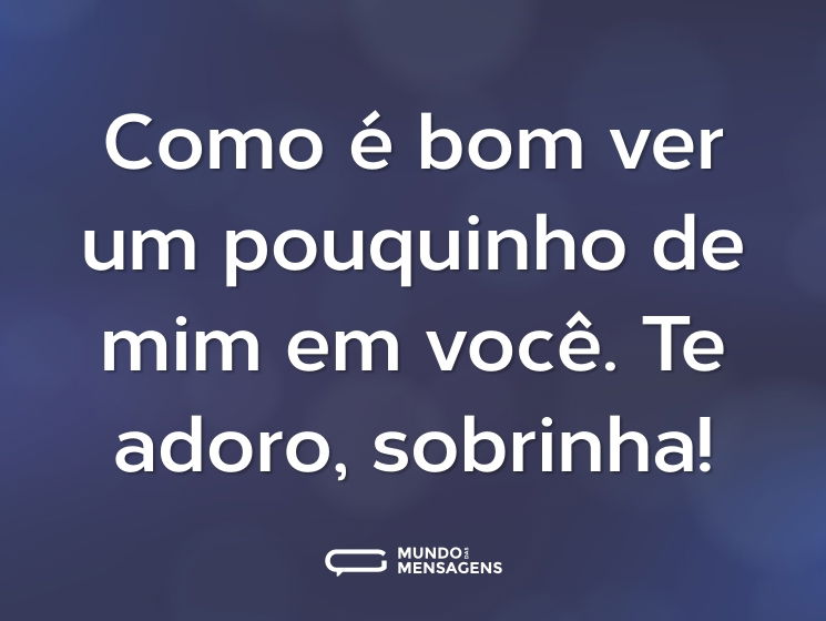 Como é bom ver um pouquinho de mim em você. Te adoro, sobrinha!