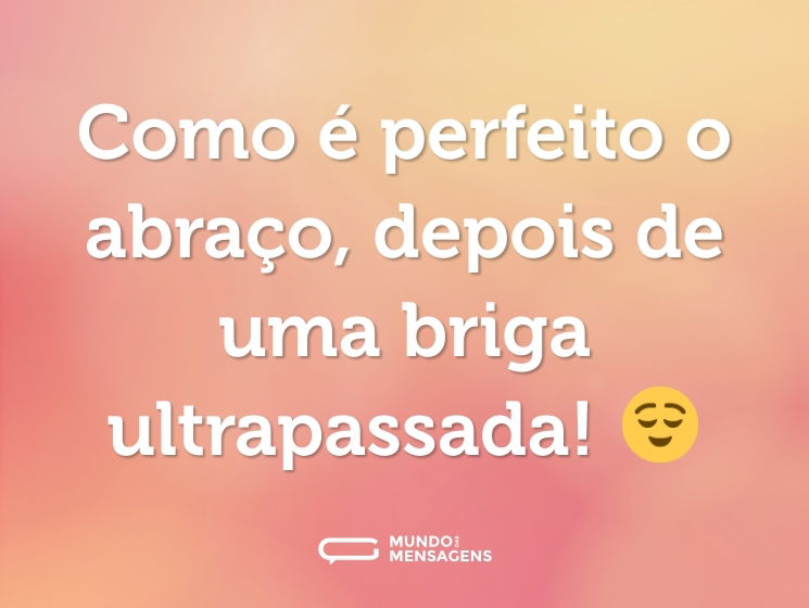 Como é perfeito o abraço, depois de uma briga ultrapassada! 😌