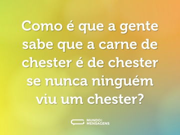 Como é que a gente sabe que a carne de chester é de chester se nunca ninguém viu um chester?