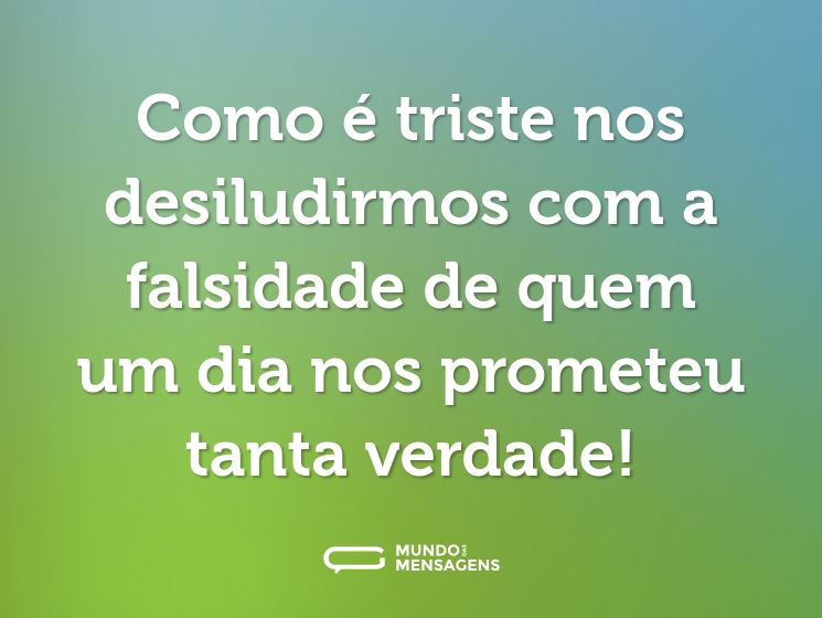 Como é triste nos desiludirmos com a falsidade de quem um dia nos prometeu tanta verdade!