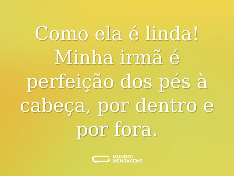 Como ela é linda! Minha irmã é perfeição dos pés à cabeça, por dentro e por fora.