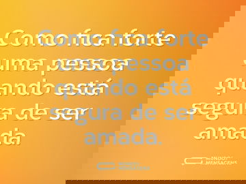 Como fica forte uma pessoa quando está segura de ser amada.