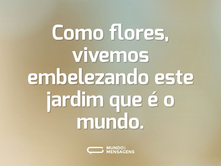 Como flores, vivemos embelezando este jardim que é o mundo.