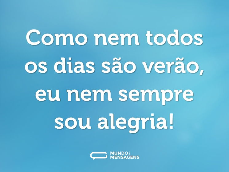 Como nem todos os dias são verão, eu nem sempre sou alegria!