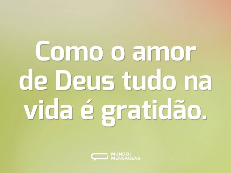 Como o amor de Deus tudo na vida é gratidão.