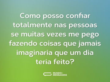 Como posso confiar totalmente nas pessoas se muitas vezes me pego fazendo coisas que jamais imaginaria que um dia teria feito?