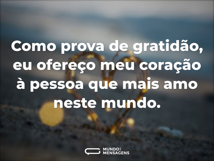 Como prova de gratidão, eu ofereço meu coração à pessoa que mais amo neste mundo.