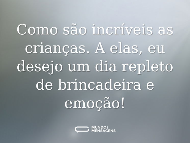 Como são incríveis as crianças. A elas, eu desejo um dia repleto de brincadeira e emoção!