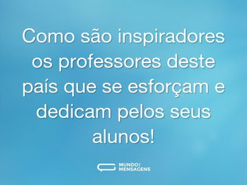 Como são inspiradores os professores deste país que se esforçam e dedicam pelos seus alunos!