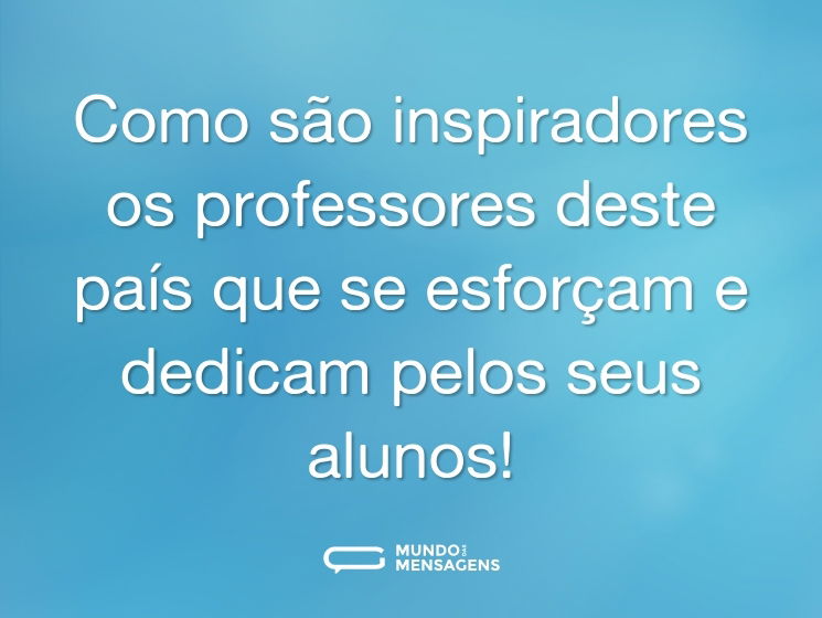 Como são inspiradores os professores deste país que se esforçam e dedicam pelos seus alunos!