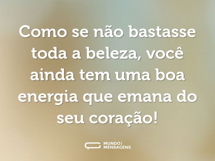 Como se não bastasse toda a beleza, você ainda tem uma boa energia que emana do seu coração!