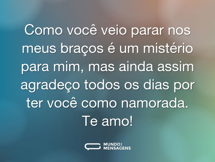 Como você veio parar nos meus braços é um mistério para mim, mas ainda assim agradeço todos os dias por ter você como namorada. Te amo!