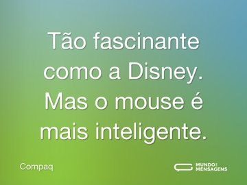 Tão fascinante como a Disney. Mas o mouse é mais inteligente.