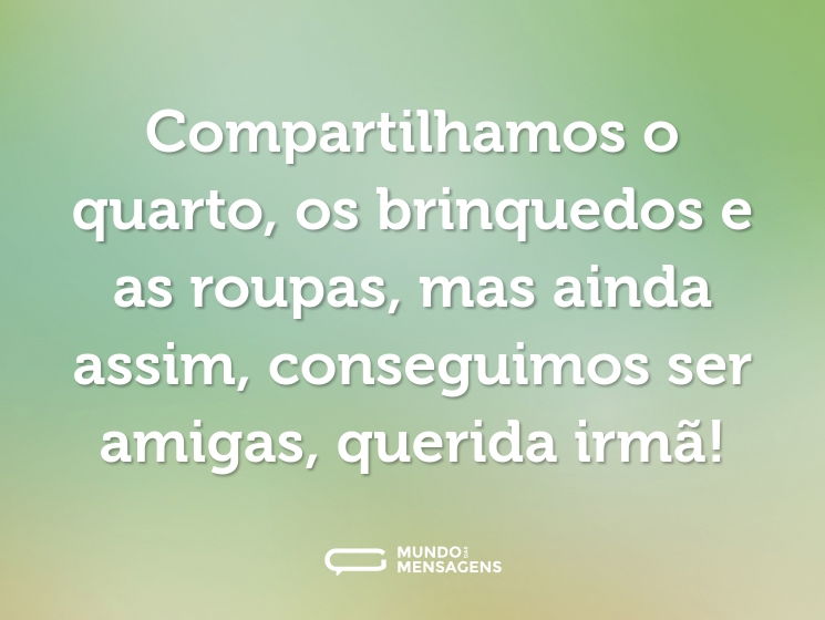 Compartilhamos o quarto, os brinquedos e as roupas, mas ainda assim, conseguimos ser amigas, querida irmã!