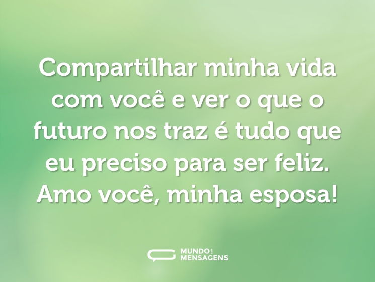 Compartilhar minha vida com você e ver o que o futuro nos traz é tudo que eu preciso para ser feliz. Amo você, minha esposa!