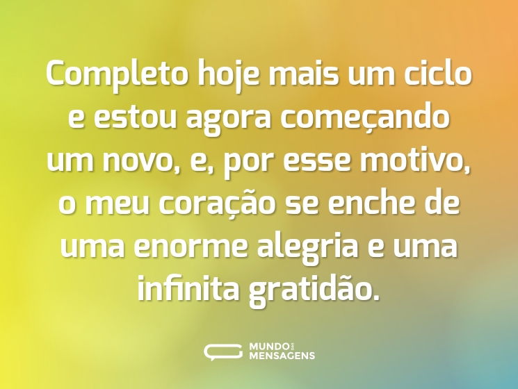 Completo hoje mais um ciclo e estou agora começando um novo, e, por esse motivo, o meu coração se enche de uma enorme alegria e uma infinita gratidão.