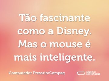 Tão fascinante como a Disney. Mas o mouse é mais inteligente.