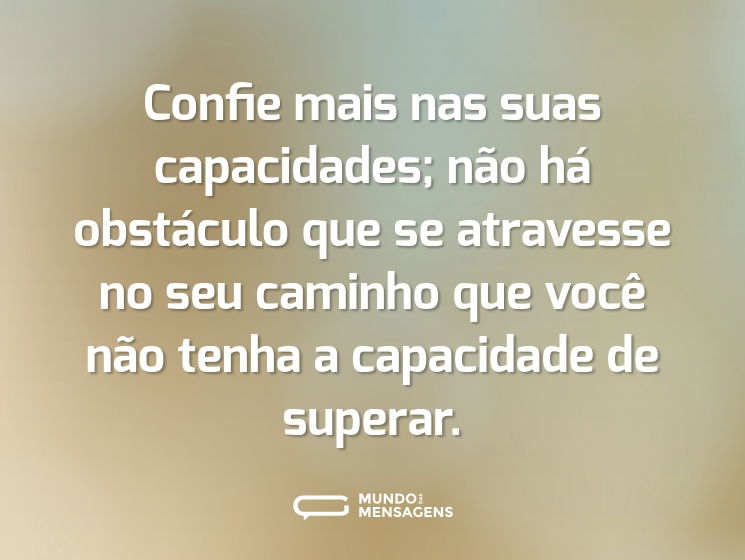 Confie mais nas suas capacidades; não há obstáculo que se atravesse no seu caminho que você não tenha a capacidade de superar.
