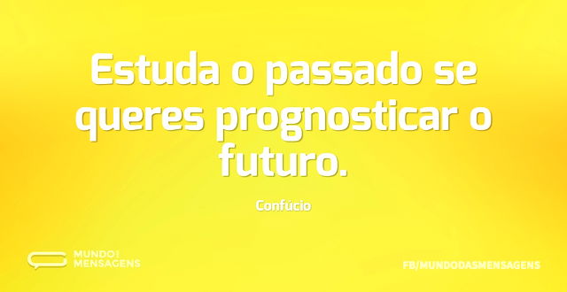 Estuda o passado se queres prognosticar ...