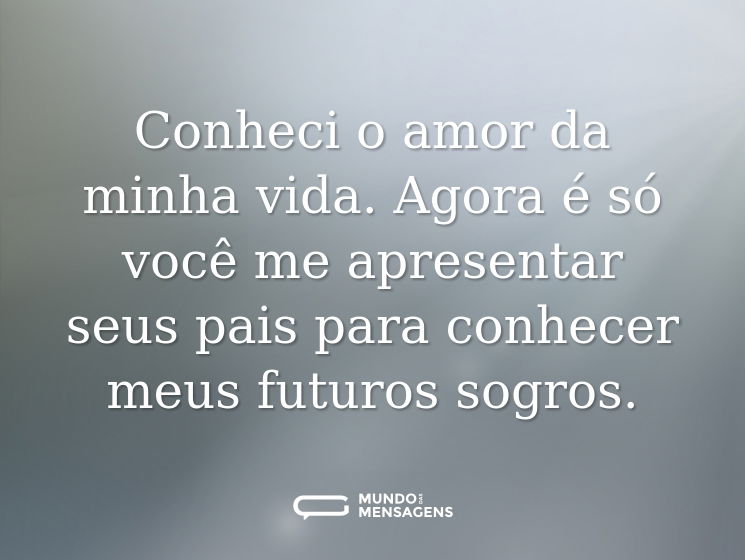Conheci o amor da minha vida. Agora é só você me apresentar seus pais para conhecer meus futuros sogros.