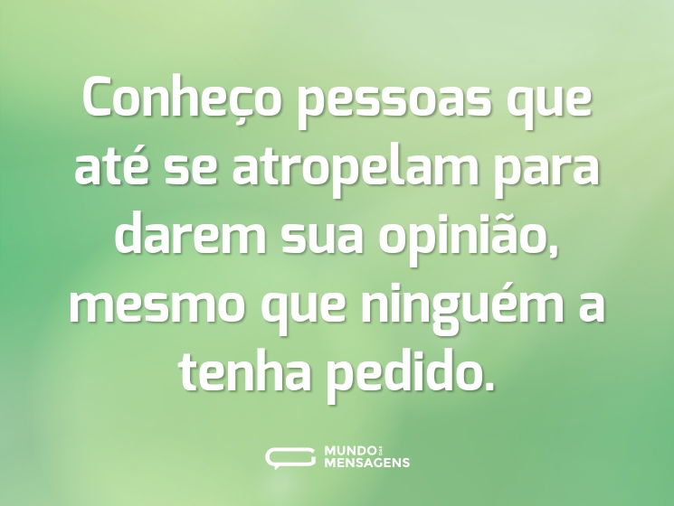 Conheço pessoas que até se atropelam para darem sua opinião, mesmo que ninguém a tenha pedido.