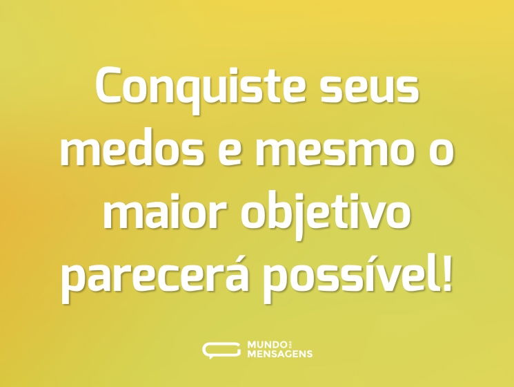 Conquiste seus medos e mesmo o maior objetivo parecerá possível!